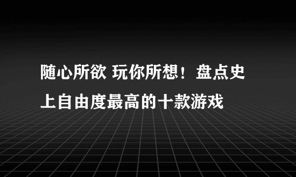 随心所欲 玩你所想！盘点史上自由度最高的十款游戏