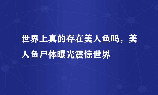 世界上真的存在美人鱼吗，美人鱼尸体曝光震惊世界