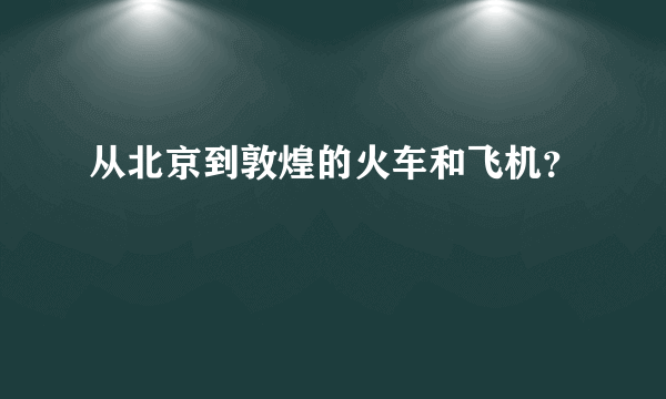 从北京到敦煌的火车和飞机？