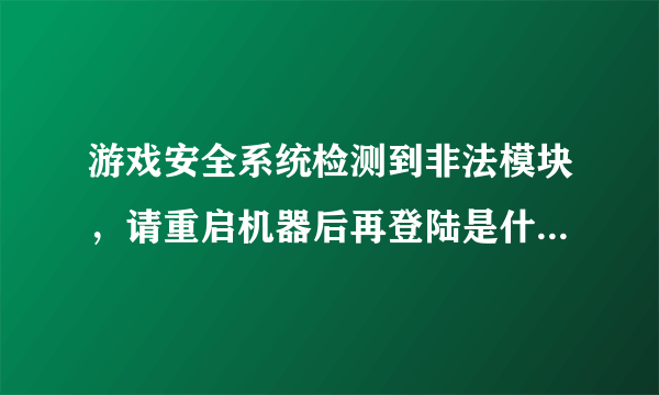 游戏安全系统检测到非法模块，请重启机器后再登陆是什么意思？