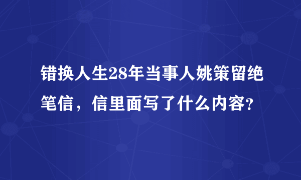 错换人生28年当事人姚策留绝笔信，信里面写了什么内容？