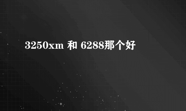 3250xm 和 6288那个好