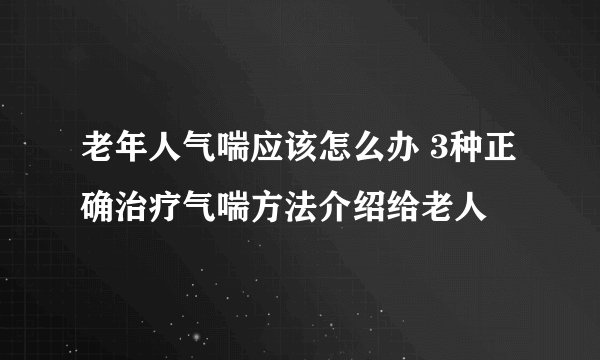 老年人气喘应该怎么办 3种正确治疗气喘方法介绍给老人