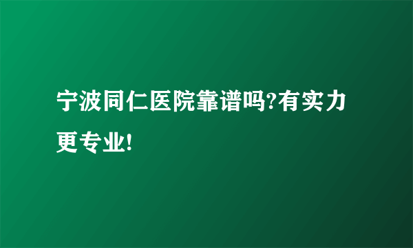 宁波同仁医院靠谱吗?有实力更专业!