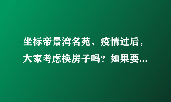 坐标帝景湾名苑，疫情过后，大家考虑换房子吗？如果要买房应该考虑哪些因素？