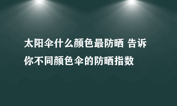 太阳伞什么颜色最防晒 告诉你不同颜色伞的防晒指数