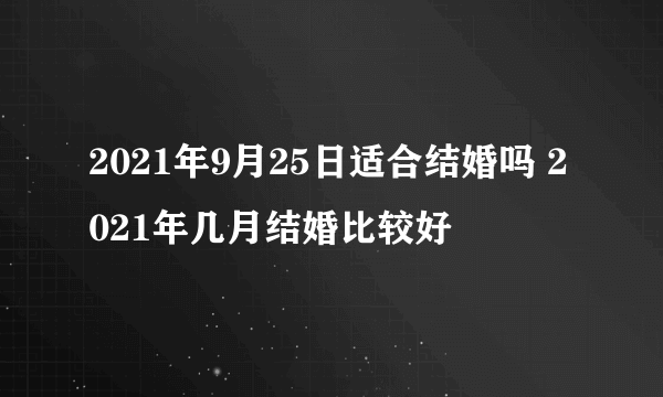 2021年9月25日适合结婚吗 2021年几月结婚比较好