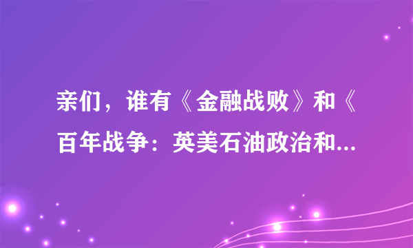 亲们，谁有《金融战败》和《百年战争：英美石油政治和新世界大战》这两本书汉语版的下载地址或现成的。