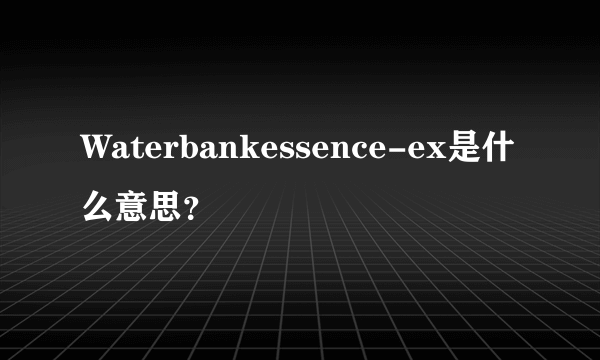 Waterbankessence-ex是什么意思？