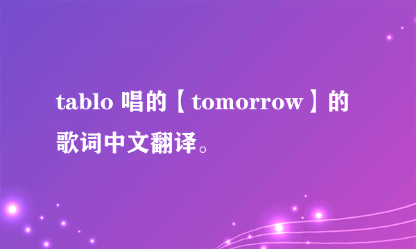 tablo 唱的【tomorrow】的歌词中文翻译。