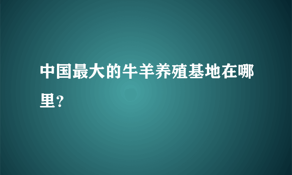 中国最大的牛羊养殖基地在哪里？