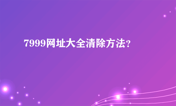 7999网址大全清除方法？