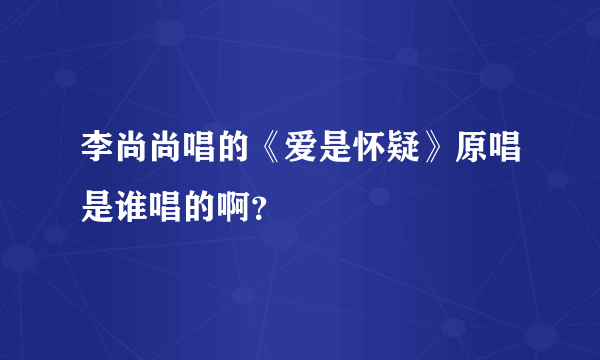 李尚尚唱的《爱是怀疑》原唱是谁唱的啊？