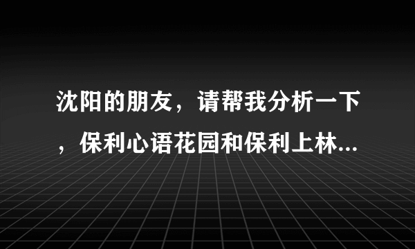 沈阳的朋友，请帮我分析一下，保利心语花园和保利上林湾那个楼盘相对来说好一点，发展更大一些呢？谢谢了