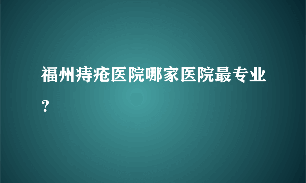 福州痔疮医院哪家医院最专业？