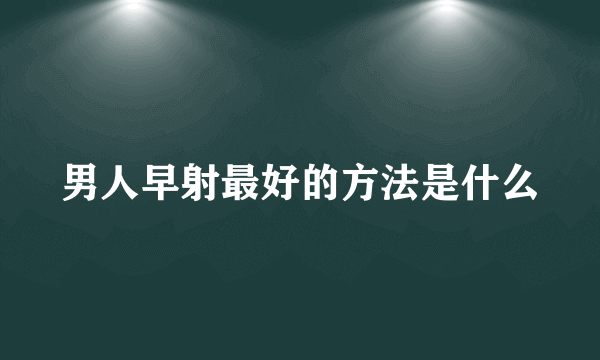 男人早射最好的方法是什么