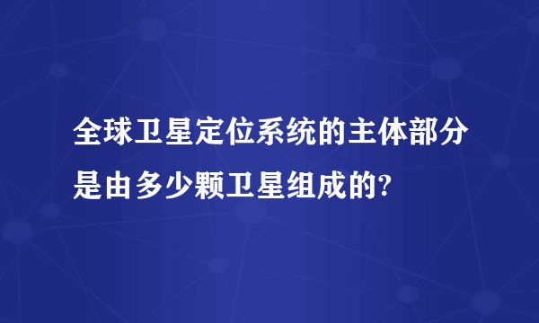 全球卫星定位系统的主体部分是由多少颗卫星组成的?