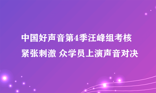 中国好声音第4季汪峰组考核紧张刺激 众学员上演声音对决