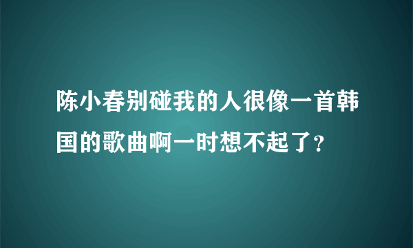 陈小春别碰我的人很像一首韩国的歌曲啊一时想不起了？