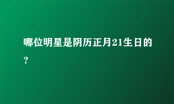 哪位明星是阴历正月21生日的？