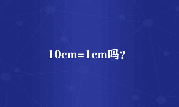 10cm=1cm吗？