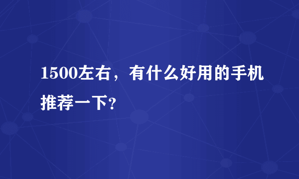 1500左右，有什么好用的手机推荐一下？