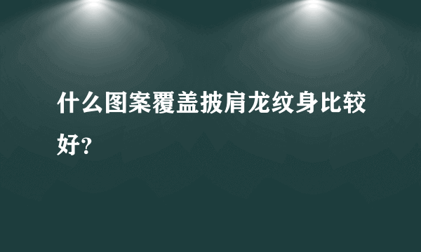 什么图案覆盖披肩龙纹身比较好？