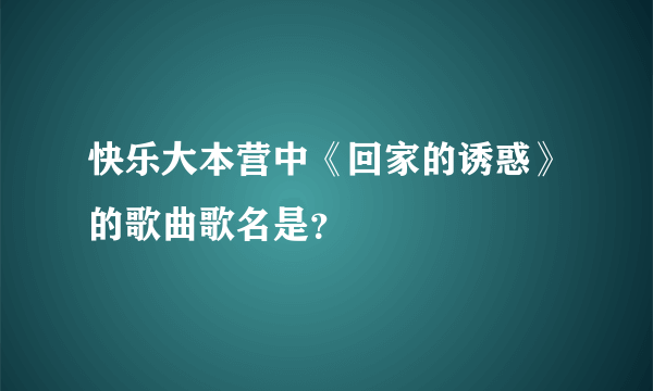 快乐大本营中《回家的诱惑》的歌曲歌名是？