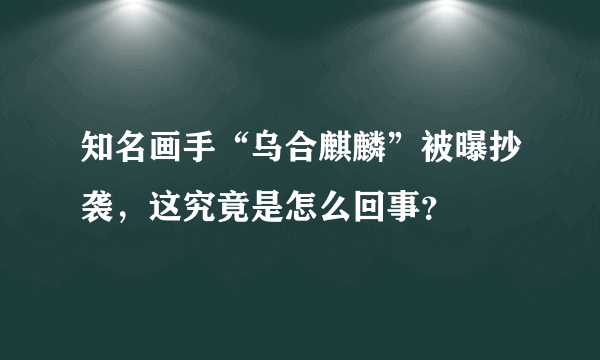 知名画手“乌合麒麟”被曝抄袭，这究竟是怎么回事？