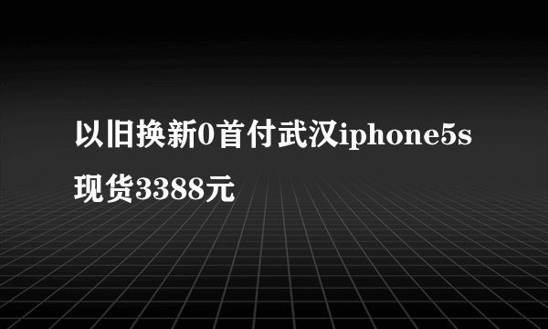 以旧换新0首付武汉iphone5s现货3388元