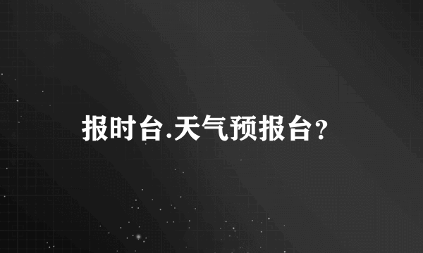 报时台.天气预报台？