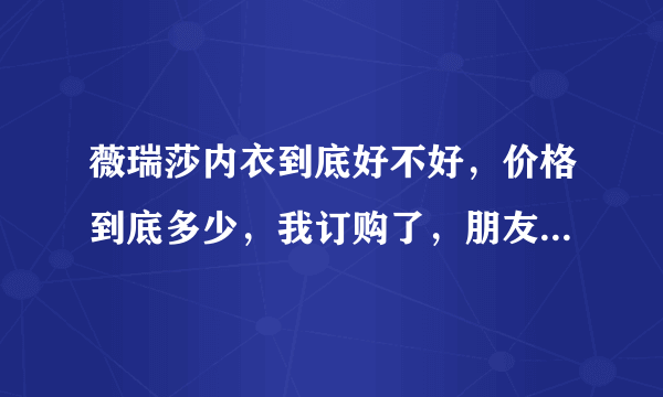 薇瑞莎内衣到底好不好，价格到底多少，我订购了，朋友说我上当了，我快急死了，有那位朋友穿过？