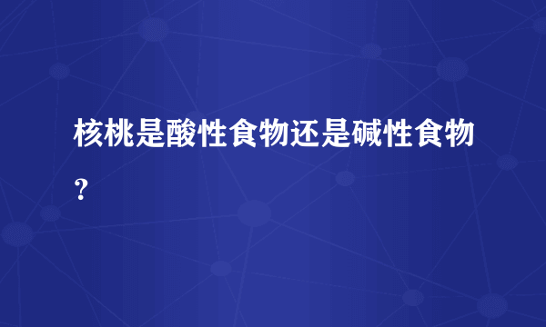 核桃是酸性食物还是碱性食物？