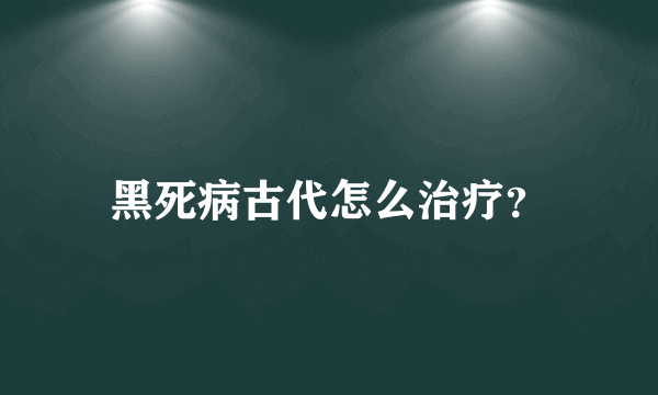 黑死病古代怎么治疗？