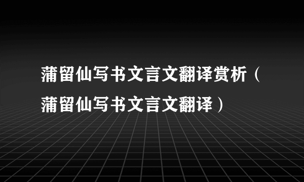 蒲留仙写书文言文翻译赏析（蒲留仙写书文言文翻译）