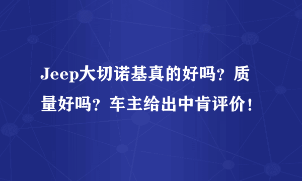 Jeep大切诺基真的好吗？质量好吗？车主给出中肯评价！