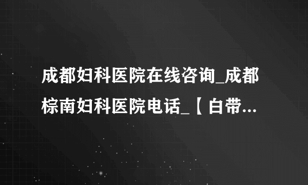 成都妇科医院在线咨询_成都棕南妇科医院电话_【白带绿色】是怎么回事?