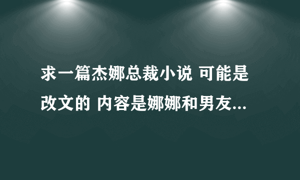 求一篇杰娜总裁小说 可能是改文的 内容是娜娜和男友分手还是什么的 和张杰结婚是为了有一个小笼包