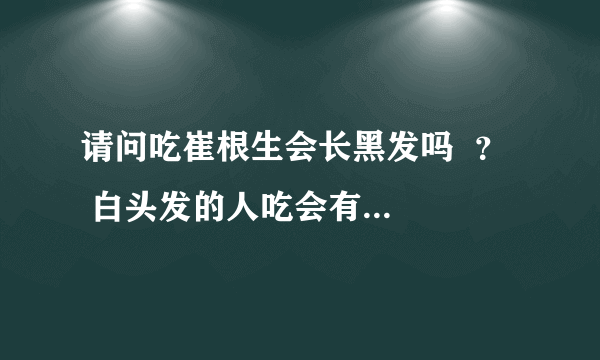 请问吃崔根生会长黑发吗  ？   白头发的人吃会有作用吗  ？