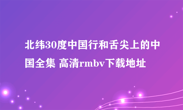 北纬30度中国行和舌尖上的中国全集 高清rmbv下载地址