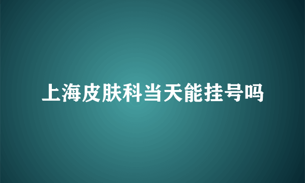 上海皮肤科当天能挂号吗