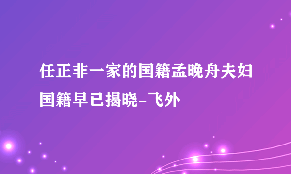 任正非一家的国籍孟晚舟夫妇国籍早已揭晓-飞外