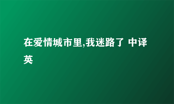 在爱情城市里,我迷路了 中译英