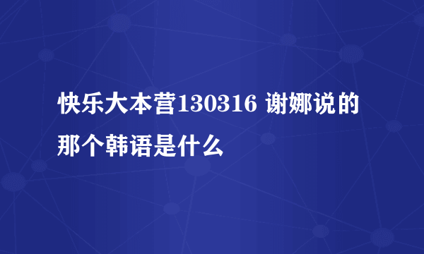 快乐大本营130316 谢娜说的那个韩语是什么