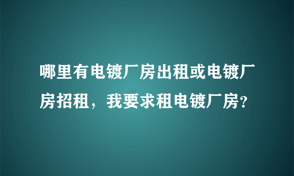 哪里有电镀厂房出租或电镀厂房招租，我要求租电镀厂房？