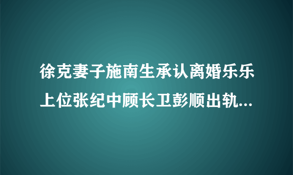 徐克妻子施南生承认离婚乐乐上位张纪中顾长卫彭顺出轨导演盘点