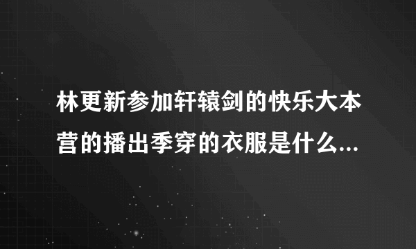 林更新参加轩辕剑的快乐大本营的播出季穿的衣服是什么牌子呢?