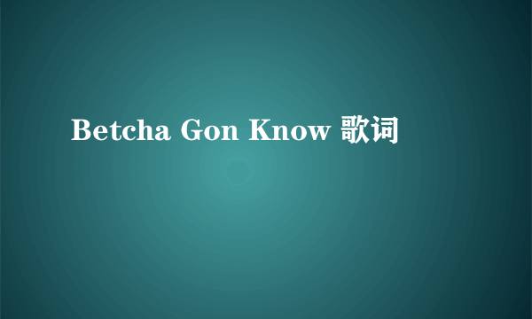 Betcha Gon Know 歌词