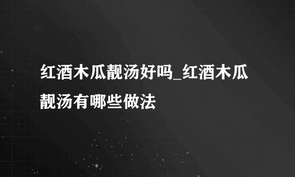 红酒木瓜靓汤好吗_红酒木瓜靓汤有哪些做法