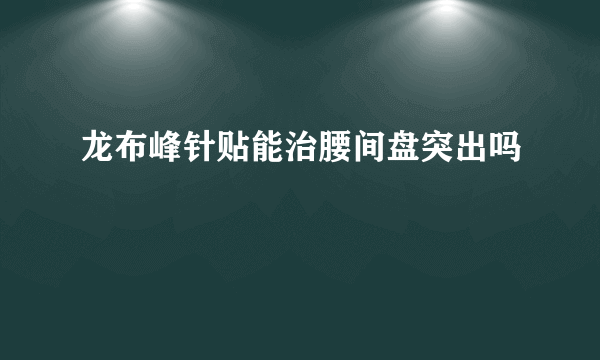 龙布峰针贴能治腰间盘突出吗